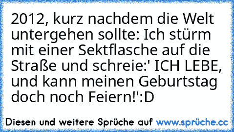 ‎2012, kurz nachdem die Welt untergehen sollte: Ich stürm mit einer Sektflasche auf die Straße und schreie:
' ICH LEBE, und kann meinen Geburtstag doch noch Feiern!'
:D