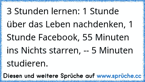 ‎3 Stunden lernen: 1 Stunde über das Leben nachdenken, 1 Stunde Facebook, 55 Minuten ins Nichts starren, -- 5 Minuten studieren.