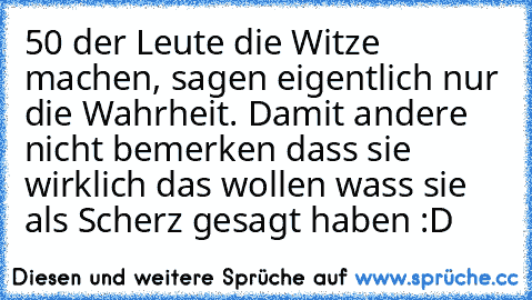 ‎50 der Leute die Witze machen, sagen eigentlich nur die Wahrheit. Damit andere nicht bemerken dass sie wirklich das wollen wass sie als Scherz gesagt haben :D