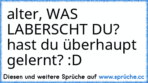 ‎alter, WAS LABERSCHT DU? hast du überhaupt gelernt? :D