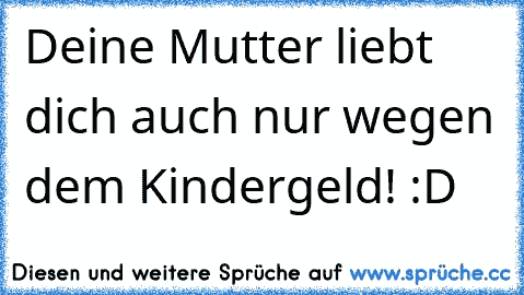 ‎Deine Mutter liebt dich auch nur wegen dem Kindergeld! :D