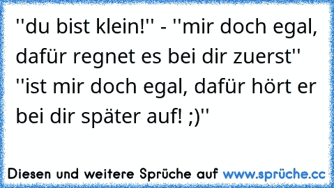 ‎''du bist klein!'' - ''mir doch egal, dafür regnet es bei dir zuerst'' ''ist mir doch egal, dafür hört er bei dir später auf! ;)''