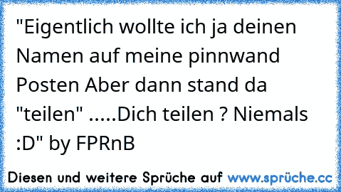 ‎"Eigentlich wollte ich ja deinen Namen auf meine pinnwand Posten ♥
Aber dann stand da "teilen" .....
Dich teilen ? Niemals ♥ :D"
 by FPRnB 