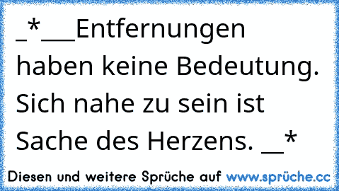 ‎_*___Entfernungen haben keine Bedeutung. Sich nahe zu sein ist Sache des Herzens. __*