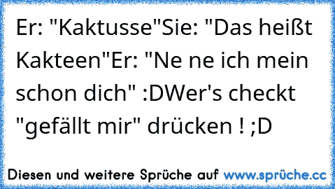 ‎Er: "Kaktusse"
Sie: "Das heißt Kakteen"
Er: "Ne ne ich mein schon dich" :D
Wer's checkt "gefällt mir" drücken ! ;D