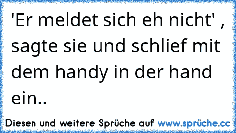 ‎'Er meldet sich eh nicht' , sagte sie und schlief mit dem handy in der hand ein.. ♥