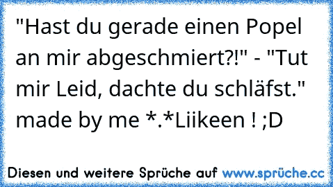 ‎"Hast du gerade einen Popel an mir abgeschmiert?!" - "Tut mir Leid, dachte du schläfst." 
made by me *.*
Liikeen ! ;D