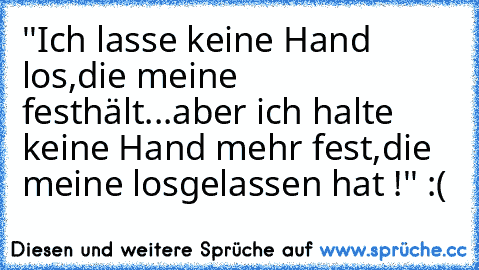 ‎''Ich lasse keine Hand los,
die meine festhält...
aber ich halte keine Hand mehr fest,
die meine losgelassen hat !''
 :( 