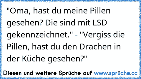 ‎"Oma, hast du meine Pillen gesehen? Die sind mit LSD gekennzeichnet." - 
"Vergiss die Pillen, hast du den Drachen in der Küche gesehen?"