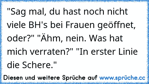 ‎"Sag mal, du hast noch nicht viele BH's bei Frauen geöffnet, oder?" 
"Ähm, nein. Was hat mich verraten?" 
"In erster Linie die Schere."