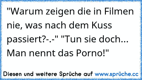 ‎"Warum zeigen die in Filmen nie, was nach dem Kuss passiert?-.-" 
"Tun sie doch... Man nennt das Porno!"