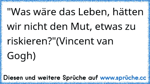 ‎"Was wäre das Leben, hätten wir nicht den Mut, etwas zu riskieren?"
(Vincent van Gogh)