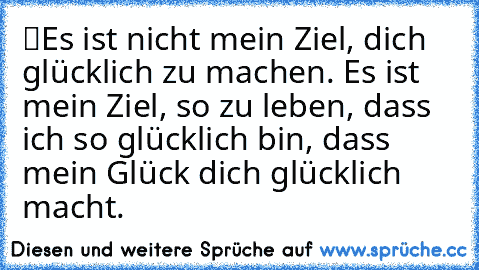 “Es ist nicht mein Ziel, dich glücklich zu machen. Es ist mein Ziel, so zu leben, dass ich so glücklich bin, dass mein Glück dich glücklich macht.”