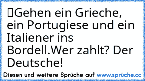 “Gehen ein Grieche, ein Portugiese und ein Italiener ins Bordell.
Wer zahlt? Der Deutsche!”