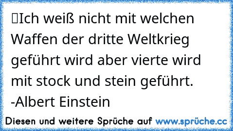 “Ich weiß nicht mit welchen Waffen der dritte Weltkrieg geführt wird aber vierte wird mit stock und stein geführt. ”
-Albert Einstein