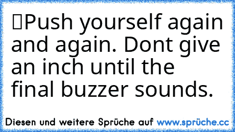 “Push yourself again and again. Don’t give an inch until the final buzzer sounds.”