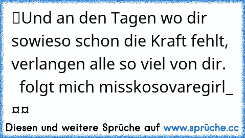 “Und an den Tagen wo dir sowieso schon die Kraft fehlt, verlangen alle so viel von dir.”     folgt mich misskosovaregirl_ ❤️❤️