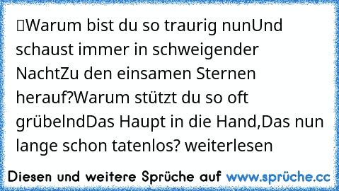 “Warum bist du so traurig nun
Und schaust immer in schweigender Nacht
Zu den einsamen Sternen herauf?
Warum stützt du so oft grübelnd
Das Haupt in die Hand,
Das nun lange schon tatenlos?”
 weiterlesen… »