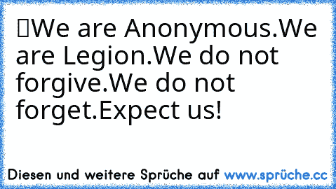 “We are Anonymous.
We are Legion.
We do not forgive.
We do not forget.
Expect us!”