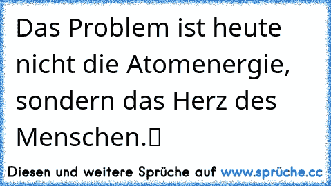 „Das Problem ist heute nicht die Atomenergie, sondern das Herz des Menschen.“