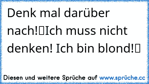 „Denk mal darüber nach!“
„Ich muss nicht denken! Ich bin blond!“