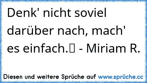 „Denk' nicht soviel darüber nach, mach' es einfach.“ - Miriam R.