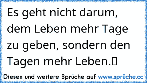 „Es geht nicht darum, dem Leben mehr Tage zu geben, sondern den Tagen mehr Leben.“