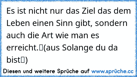 „Es ist nicht nur das Ziel das dem Leben einen Sinn gibt, sondern auch die Art wie man es erreicht.“
(aus „Solange du da bist“)