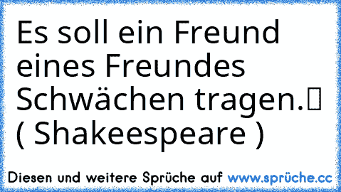 „Es soll ein Freund eines Freundes Schwächen tragen.“ ( Shakeespeare ) ♥