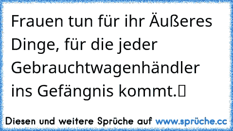 „Frauen tun für ihr Äußeres Dinge, für die jeder Gebrauchtwagenhändler ins Gefängnis kommt.“