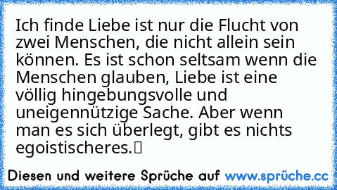 „Ich finde Liebe ist nur die Flucht von zwei Menschen, die nicht allein sein können. Es ist schon seltsam wenn die Menschen glauben, Liebe ist eine völlig hingebungsvolle und uneigennützige Sache. Aber wenn man es sich überlegt, gibt es nichts egoistischeres.“