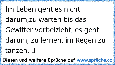 „Im Leben geht es nicht darum,zu warten bis das Gewitter vorbeizieht, es geht darum, zu lernen, im Regen zu tanzen. “
♥°♥