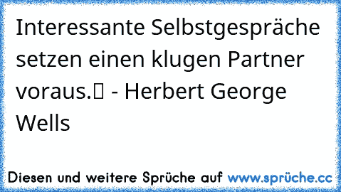 „Interessante Selbstgespräche setzen einen klugen Partner voraus.“ - Herbert George Wells