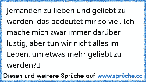 „Jemanden zu lieben und geliebt zu werden, das bedeutet mir so viel. Ich mache mich zwar immer darüber lustig, aber tun wir nicht alles im Leben, um etwas mehr geliebt zu werden?“