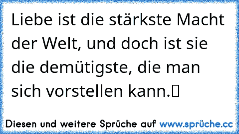 „Liebe ist die stärkste Macht der Welt, und doch ist sie die demütigste, die man sich vorstellen kann.“