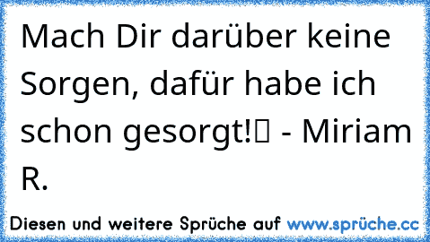 „Mach Dir darüber keine Sorgen, dafür habe ich schon gesorgt!“ - Miriam R.