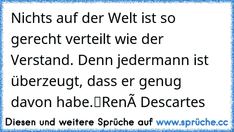 „Nichts auf der Welt ist so gerecht verteilt wie der Verstand. Denn jedermann ist überzeugt, dass er genug davon habe.“
René Descartes