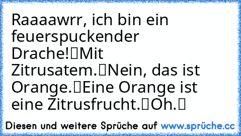 „Raaaawrr, ich bin ein feuerspuckender Drache!“
„Mit Zitrusatem.“
„Nein, das ist Orange.“
„Eine Orange ist eine Zitrusfrucht.“
„Oh.“