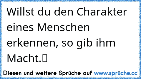 „Willst du den Charakter eines Menschen erkennen, so gib ihm Macht.“