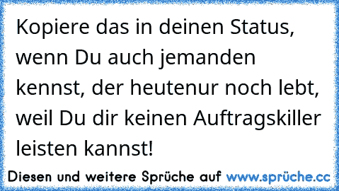 † Kopiere das in deinen Status, wenn Du auch jemanden kennst, der heute
nur noch lebt, weil Du dir keinen Auftragskiller leisten kannst! †