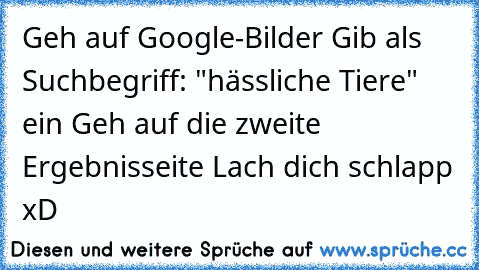 • Geh auf Google-Bilder
• Gib als Suchbegriff: "hässliche Tiere" ein
• Geh auf die zweite Ergebnisseite
• Lach dich schlapp xD