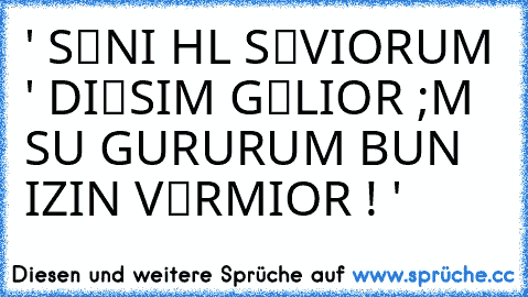 • ' SЄNI HΛLΛ SЄVIЧORUM ' DIЧЄSIM GЄLIЧOR ;
ΛMΛ SU GURURUM BUNΛ IZIN VЄRMIЧOR ! '•