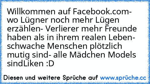 • Willkommen auf Facebook.com
- wo Lügner noch mehr Lügen erzählen
- Verlierer mehr Freunde haben als in ihrem realen Leben
- schwache Menschen plötzlich mutig sind
- alle Mädchen Models sind
Liken :D