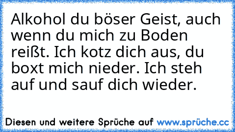 •Alkohol du böser Geist, auch wenn du mich zu Boden reißt. Ich kotz dich aus, du boxt mich nieder. Ich steh auf und sauf dich wieder.