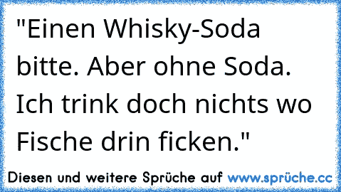 •"Einen Whisky-Soda bitte. Aber ohne Soda. Ich trink doch nichts wo Fische drin ficken."