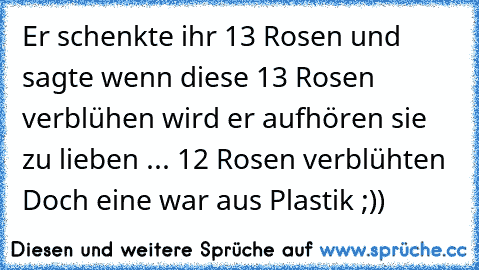 •Er schenkte ihr 13 Rosen und sagte wenn diese 13 Rosen verblühen wird er aufhören sie zu lieben ... 12 Rosen verblühten Doch eine war aus Plastik ;)) ♥