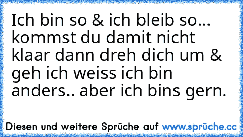 •Ich bin so & ich bleib so... kommst du damit nicht klaar dann dreh dich um & geh ich weiss ich bin anders.. aber ich bins gern.