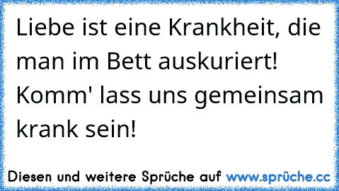 •Liebe ist eine Krankheit, die man im Bett auskuriert! Komm' lass uns gemeinsam krank sein!