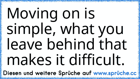 •Moving on is simple, what you leave behind that makes it difficult.