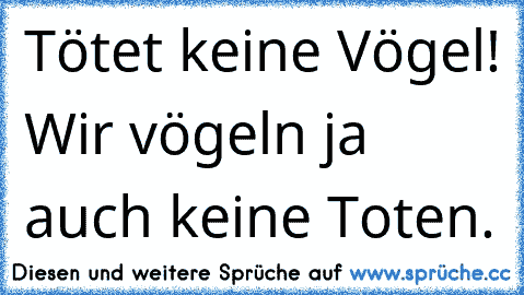 •Tötet keine Vögel! Wir vögeln ja auch keine Toten.